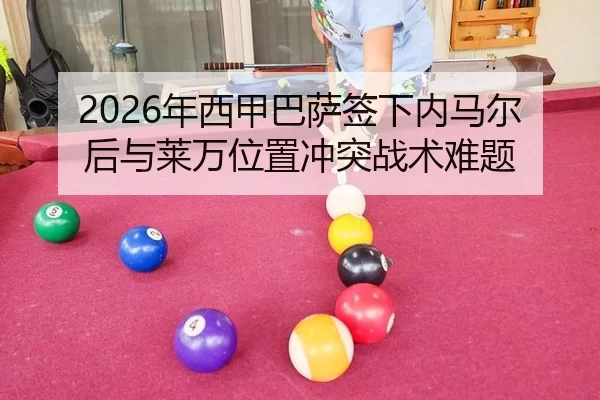 2026年西甲巴萨签下内马尔后与莱万位置冲突战术难题