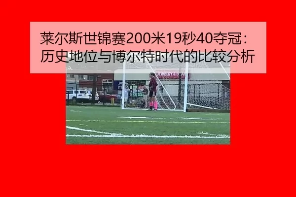 莱尔斯世锦赛200米19秒40夺冠：历史地位与博尔特时代的比较分析